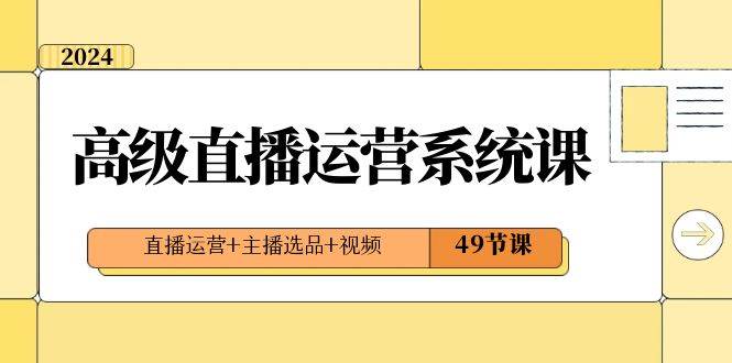 （8500期）2024高级直播·运营系统课，直播运营+主播选品+视频（49节课）⭐2024高级直播·运营系统课，直播运营 主播选品 视频（49节课）