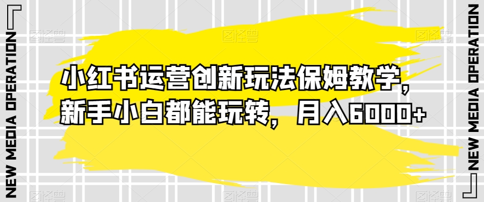 086-20240106-小红书运营创新玩法保姆教学，新手小白都能玩转，月入6000+【揭秘】