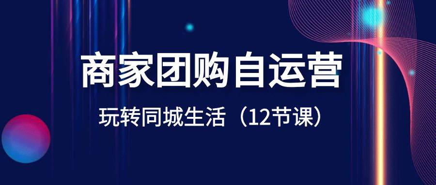 （8499期）商家团购自运营-玩转本地生活⭐商家团购自运营-玩转同城生活（12节课）