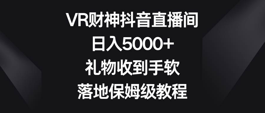 19 VR财神抖音直播间，日入5000+，礼物收到手软，落地保姆级教程⭐VR财神抖音直播间，礼物收到手软，落地保姆级教程