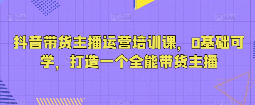 104-20240107-抖音带货主播运营培训课，0基础可学，打造一个全能带货主播