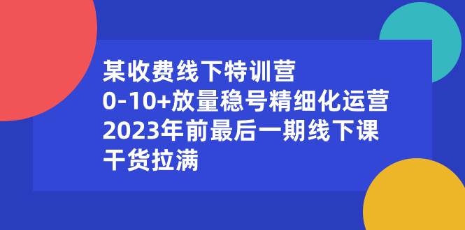 （8528期）某收费线下特训营：0-10+放量稳号精细化运营，2023年前最后一期线下课，...⭐某收费线下特训营：0-10 放量稳号精细化运营，2023年前最后一期线下课，干货拉满