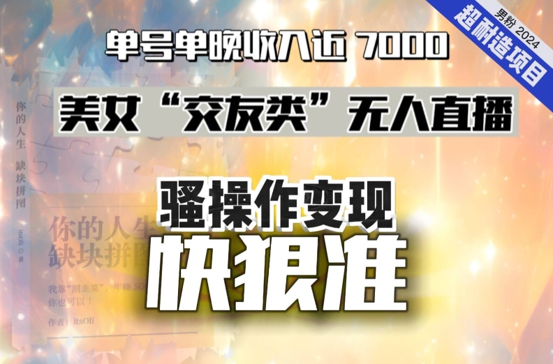 124-20240108-美女“交友类”无人直播，变现快、狠、准，单号单晚收入近7000。2024，超耐造“男粉”变现项目