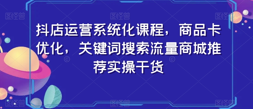 121-20240108-抖店运营系统化课程，商品卡优化，关键词搜索流量商城推荐实操干货