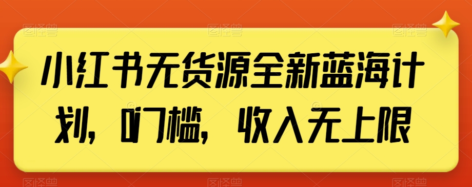 130-20240108-小红书无货源全新蓝海计划，0门槛，收入无上限【揭秘】