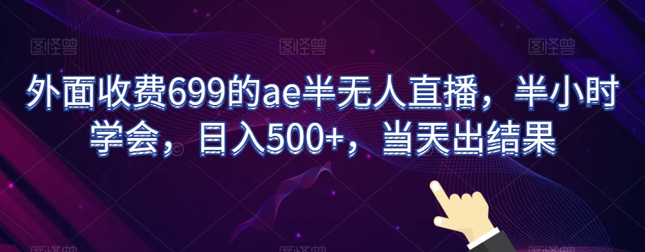 131-20240108-外面收费699的ae半无人直播，半小时学会，日入500+，当天出结果【揭秘】