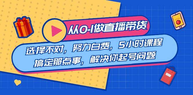 （8541期）教您从0-1做直播⭐教您从0-1做直播带货：选择不对，努力白费，5小时课程搞定那点事，解决你起号问题