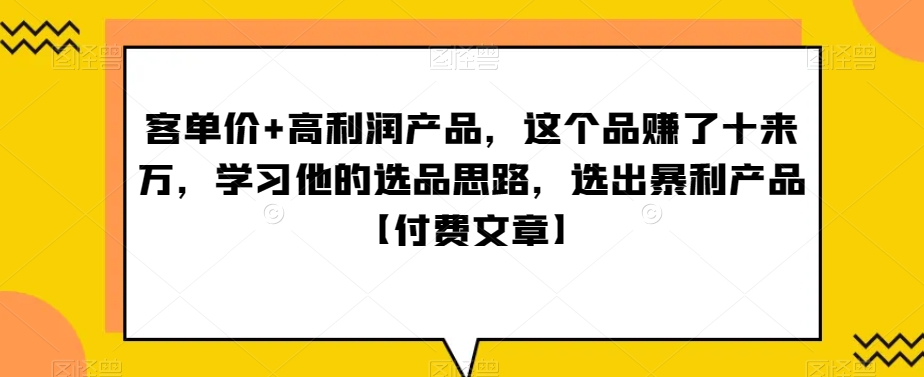 136-20240109-‮单客‬价+高利润产品，这个品‮了赚‬十来万，‮习学‬他‮选的‬品思路，‮出选‬暴‮产利‬品【付费文章】⭐?单客?价+高利润产品，这个品?了赚?十来万，?习学?他?选的?品思路，?出选?暴?产利?品【付费文章】