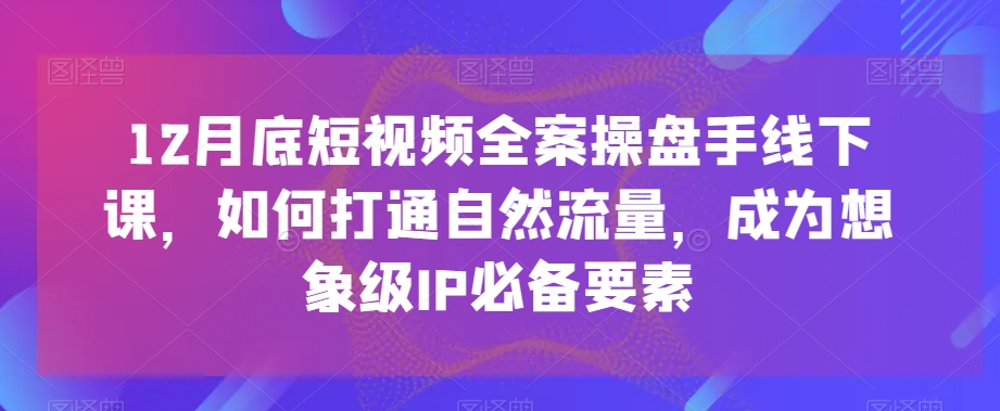 155-20240110-12月底短视频全案操盘手线下课，如何打通自然流量，成为想象级IP必备要素