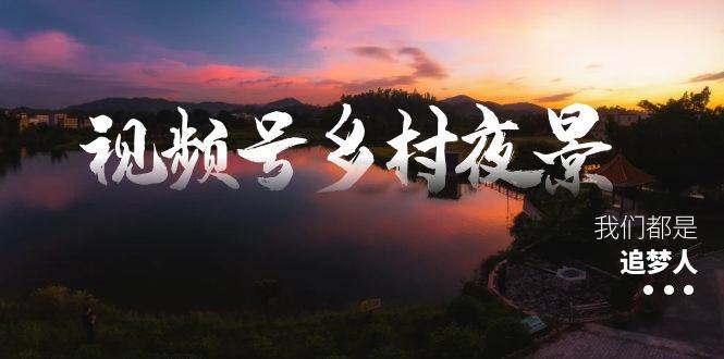 （8568期） 视频号乡村夜景治愈视频课程⭐视频号乡村夜景治愈视频课程，一条龙实操玩法（教程 素材 软件）