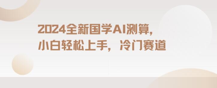 165-20240110-2024国学AI测算，小白轻松上手，长期蓝海项目【揭秘】