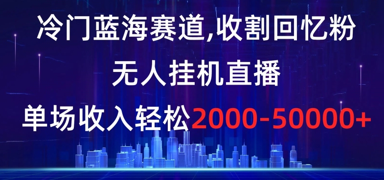 156-20240110-冷门蓝海赛道，收割回忆粉，无人挂机直播，单场收入轻松2000-5w+【揭秘】