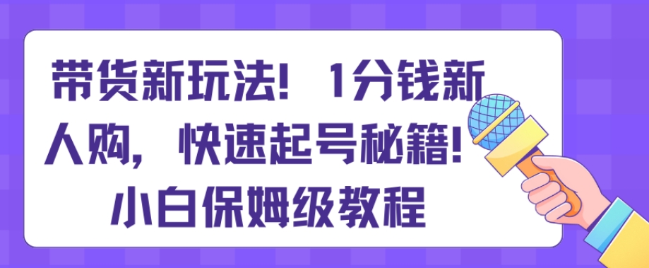 168-20240111-带货新玩法，1分钱新人购，快速起号秘籍，小白保姆级教程【揭秘】