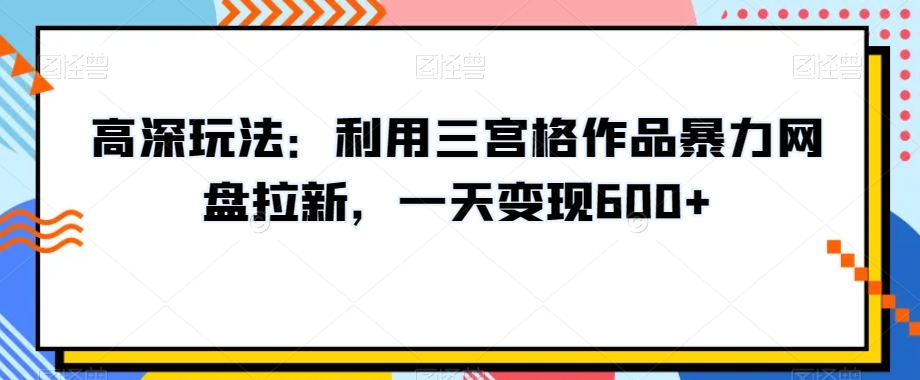 172-20240111-高深玩法：利用三宫格作品暴力网盘拉新，一天变现600+【揭秘】