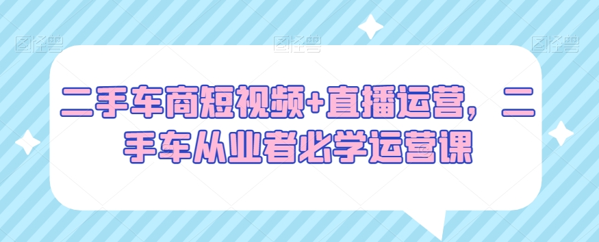 186-20240112-二手车商短视频+直播运营，二手车从业者必学运营课