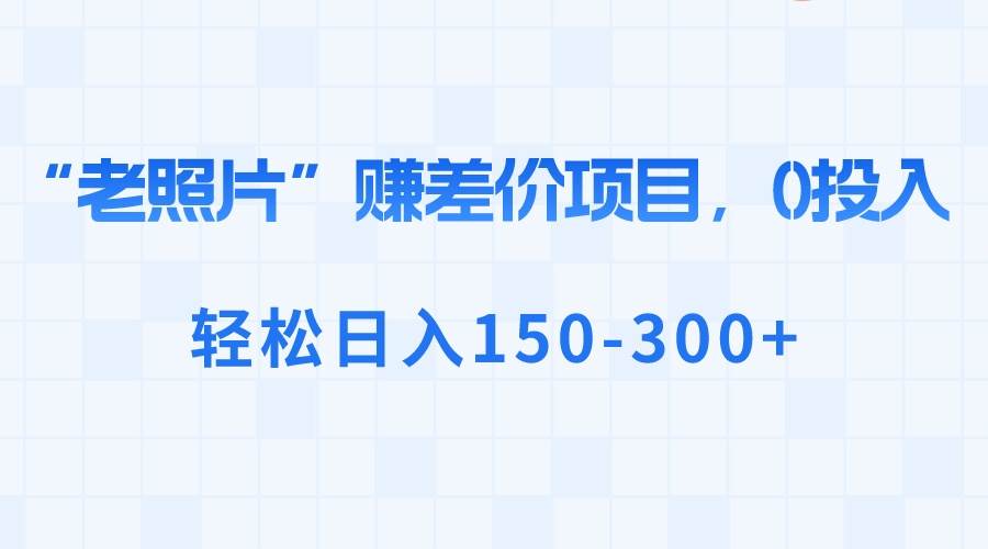 （8605期）老照片修复项目⭐“老照片”赚差价，0投入，轻松一天150-300