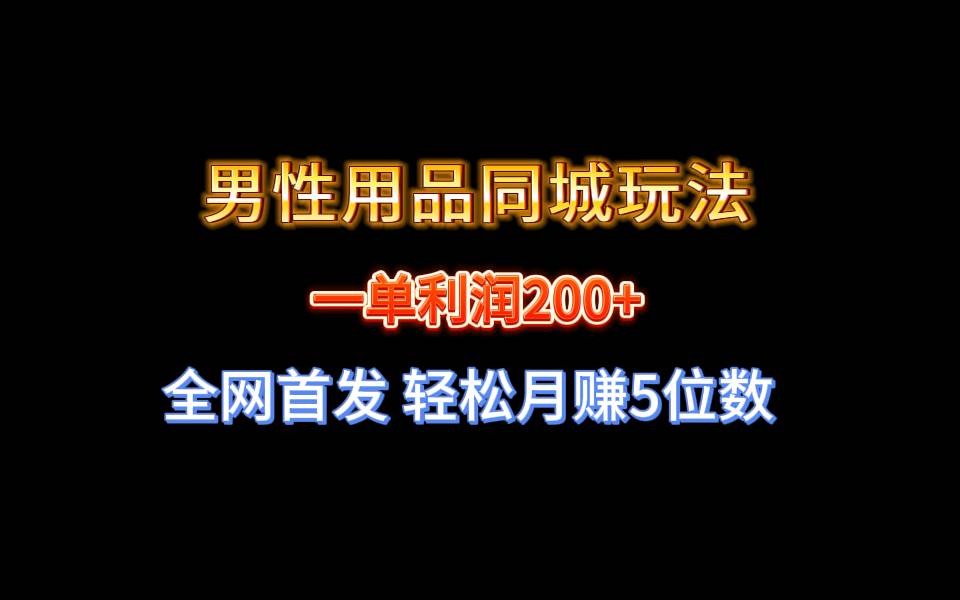 （8607期）全网首发 一单利润200+ 男性用品同城玩法 轻松月赚5位数⭐全网首发 一单利润200  男性用品同城玩法