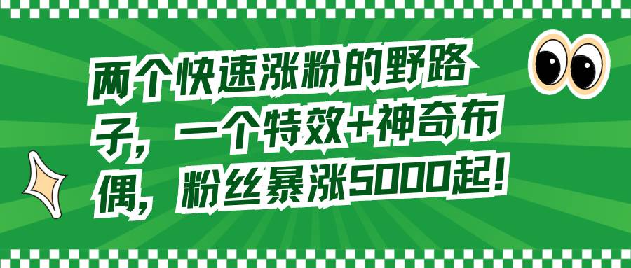 （8606期）两个快速涨粉的野路子，一个特效+神奇布偶，粉丝暴涨5000起！⭐两个快速涨粉的野路子，一个特效 神奇布偶，粉丝暴涨5000起！