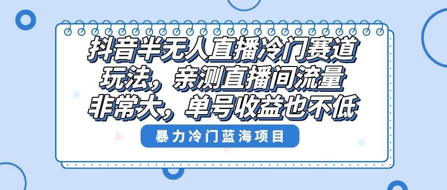 （8617期）抖音半无人直播冷门赛道玩法，，亲测直播间流量非常大，一周变现3000+⭐抖音冷门赛道玩法，直播间流量非常大，单号收益也不低！