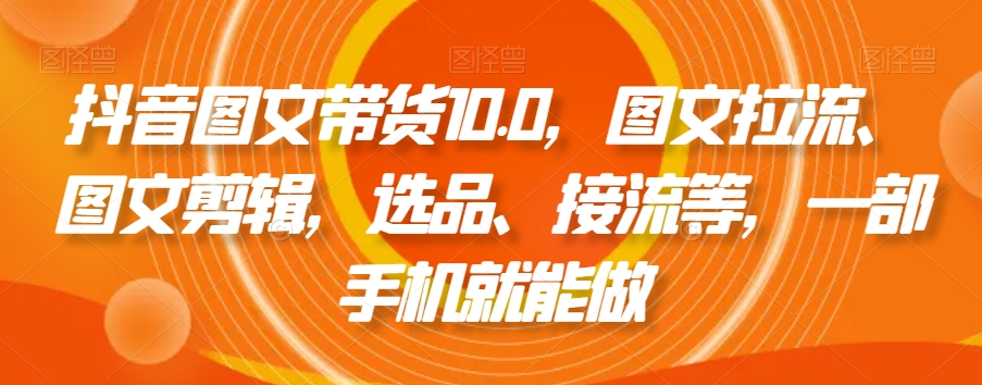 228-20240115-抖音图文带货10.0，图文拉流、图文剪辑，选品、接流等，一部手机就能做