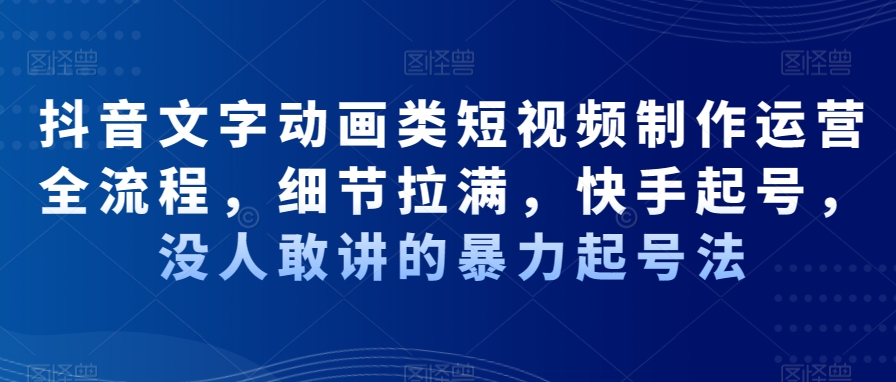 252-20240116-抖音文字动画类短视频制作运营全流程，细节拉满，快手起号，没人敢讲的暴力起号法