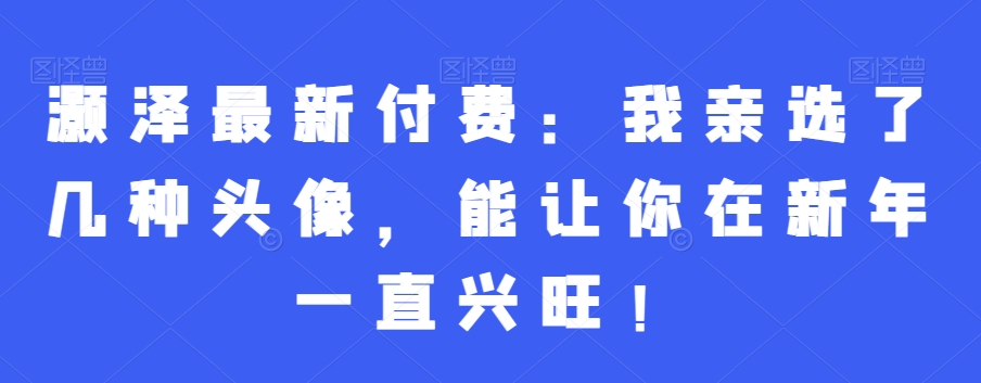 244-20240116-灏泽最新付费：我亲选了几种头像，能让你在新年一直兴旺！