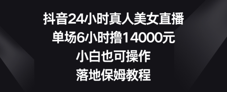 248-20240116-抖音24小时真人美女直播，单场6小时撸14000元，小白也可操作，落地保姆教程【揭秘】