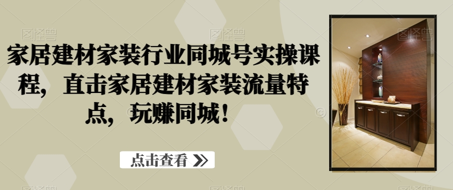 262-20240117-家居建材家装行业同城号实操课程，直击家居建材家装流量特点，玩赚同城⭐家居建材家装行业同城号实操课程，直击家居建材家装流量特点，玩赚同城！