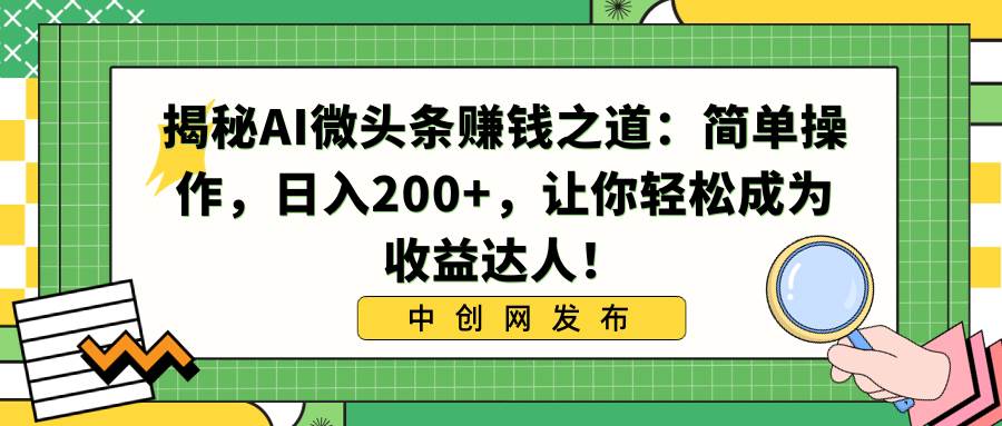 （8664期）揭秘AI微头条赚钱之道：简单操作，日入200+，让你轻松成为收益达人！⭐揭秘AI微头条赚钱之道：简单操作，让你轻松成为收益达人！