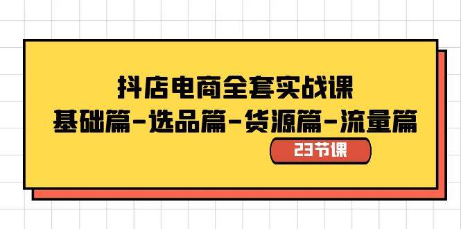 （8656期）抖店电商全套实战课⭐抖店电商全套实战课：基础篇-选品篇-货源篇-流量篇（23节课）