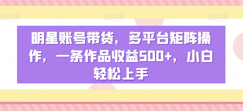 266-20240117-明星账号带货，多平台矩阵操作，一条作品收益500+，小白轻松上手【揭秘】