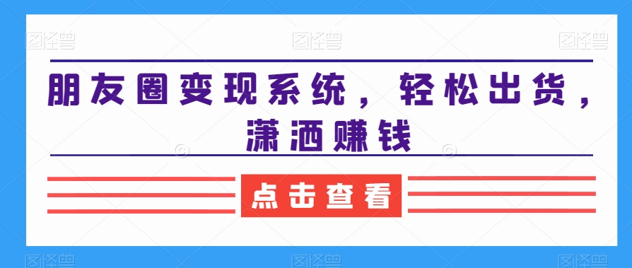 259-20240117-朋友圈变现系统，轻松出货，潇洒赚钱