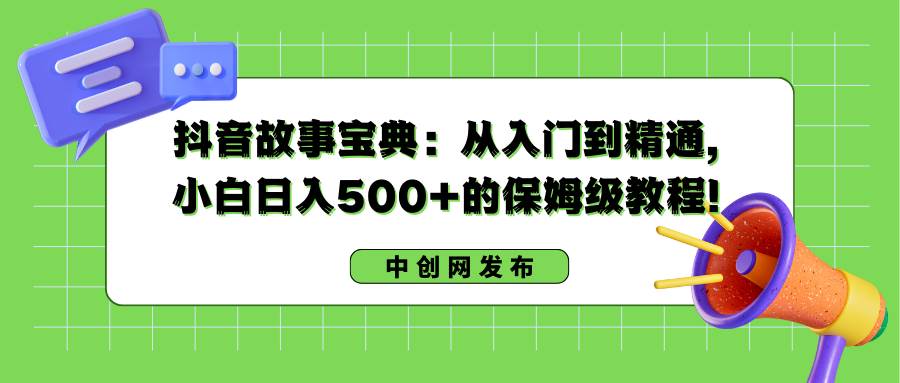 （8675期）抖音故事宝典：从入门到精通，小白日入500+的保姆级教程！⭐抖音故事宝典：从入门到精通，小白一天500 的保姆级教程！