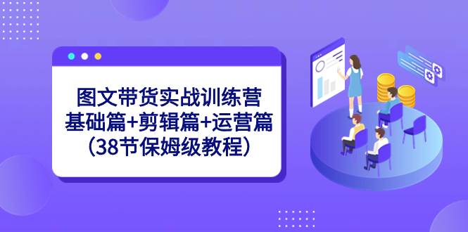 （8689期）图文带货实战训练营⭐图文带货实战训练营：基础篇 剪辑篇 运营篇（38节保姆级教程）