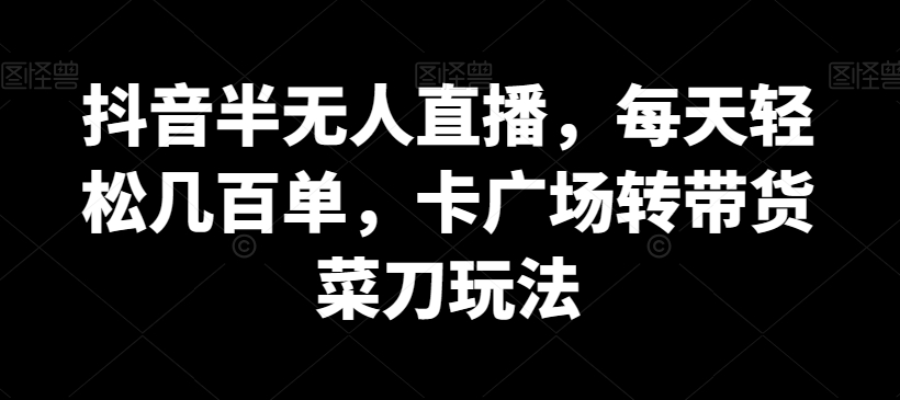 299-20240119-抖音半无人直播，每天轻松几百单，卡广场转带货菜刀玩法【揭秘】