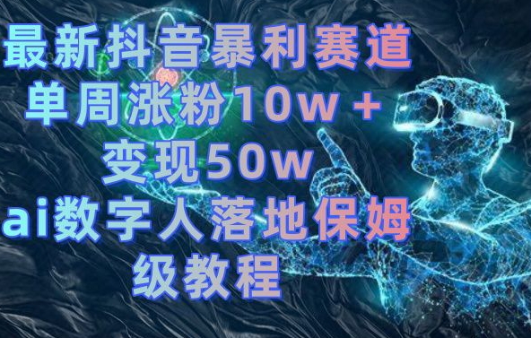 285-20240118-最新抖音暴利赛道，单周涨粉10w＋变现50w的ai数字人落地保姆级教程【揭秘】