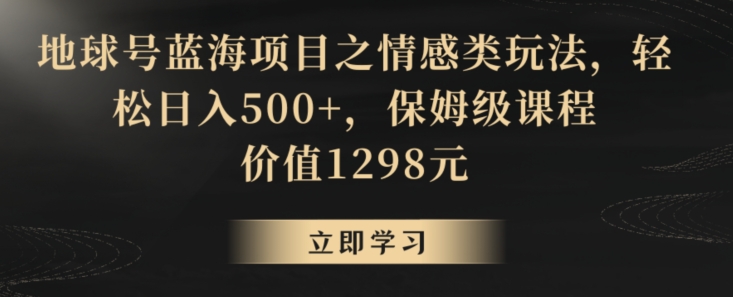 305-20240119-地球号蓝海项目之情感类玩法，轻松日入500+，保姆级课程【揭秘】