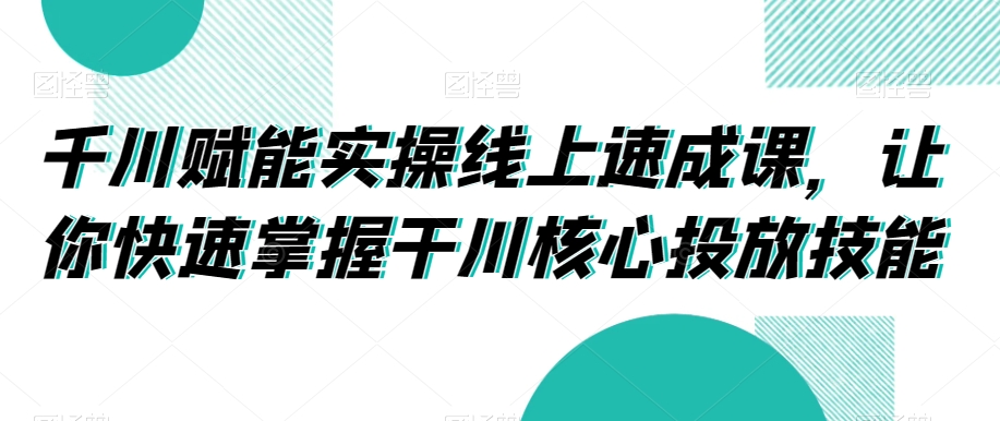 314-20240120-千川赋能实操线上速成课，让你快速掌握干川核心投放技能