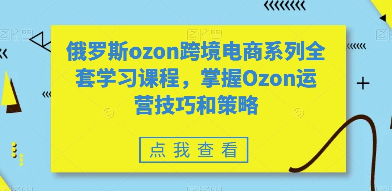 322-20240120-俄罗斯ozon跨境电商系列全套学习课程，掌握Ozon运营技巧和策略