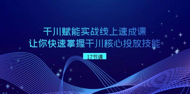 （8696期）千川赋能实战线上速成课S⭐千川 赋能实战线上速成课，让你快速掌握干川核心投放技能