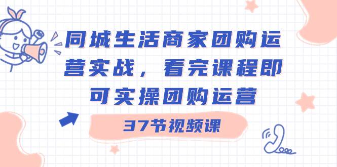 （8697期）本地生活商家团购运营实操⭐同城生活商家团购运营实战，看完课程即可实操团购运营（37节课）