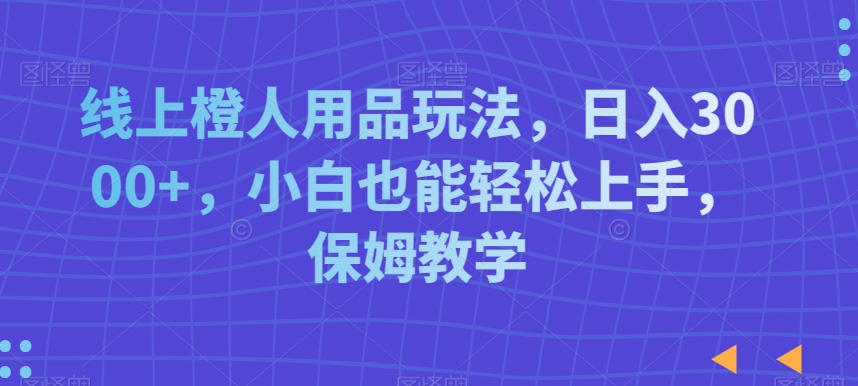 320-20240120-线上橙人用品玩法，日入3000+，小白也能轻松上手，保姆教学【揭秘】