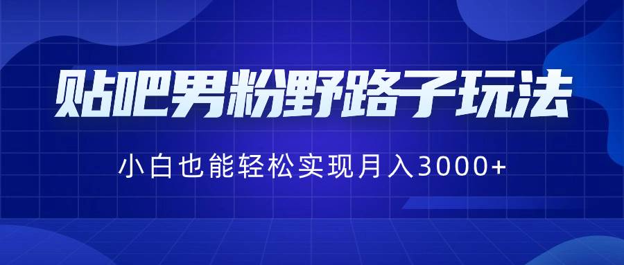 （8708期）贴吧男粉野路子玩法，小白也能轻松实现月入3000+⭐贴吧男粉野路子玩法，小白也能轻松实现一个月3000