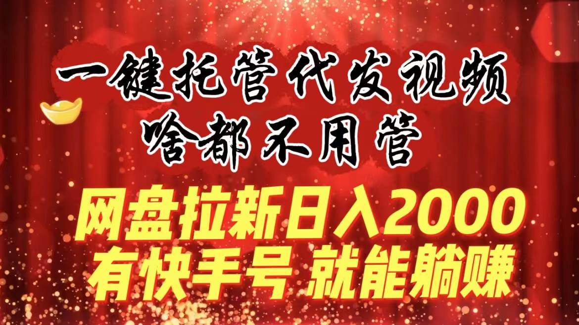 13.网盘拉新日入2000+，一键托管代发视频，啥都不用管，有快手号就能躺赚⭐一键托管代发视频，啥都不用管，网盘拉新一天2000 ，有快手号就能躺赚