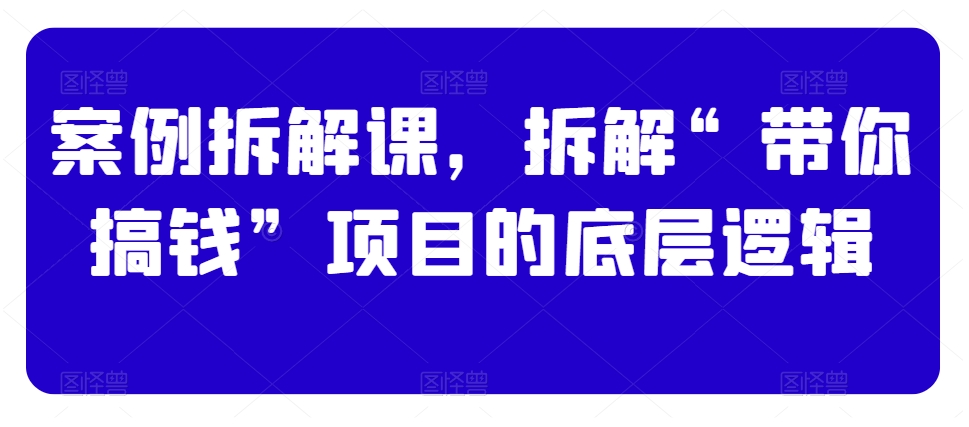 337-20240121-案例拆解课，拆解“带你搞钱”项目的底层逻辑