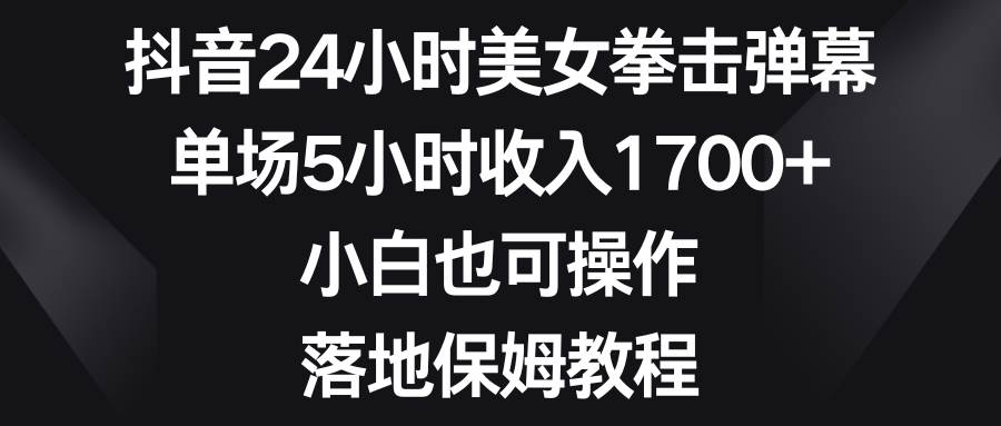 22 抖音24小时美女拳击弹幕，单场5小时收入1700+，小白也可操作，落地保姆教程⭐抖音24小时美女拳击弹幕，单场5小时收入1700 ，小白也可操作，落地保姆教程