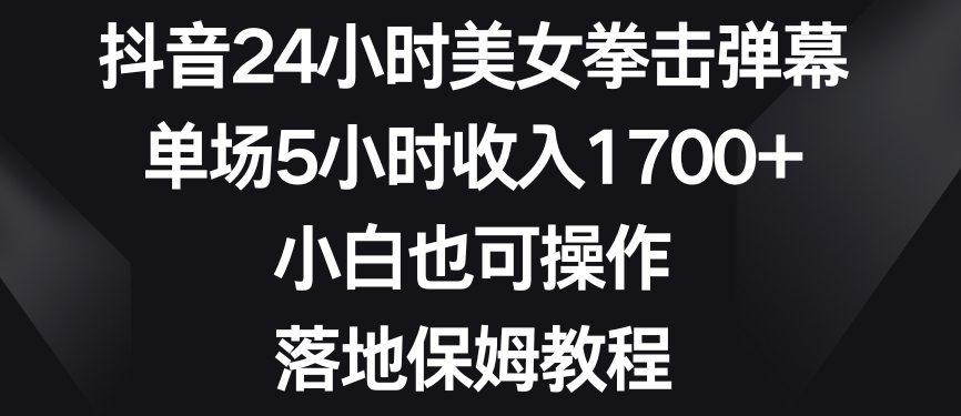 329-20240121-抖音24小时美女拳击弹幕，单场5小时收入1700+，小白也可操作，落地保姆教程⭐抖音24小时美女拳击弹幕，单场5小时收入1700+，小白也可操作，落地保姆教程【揭秘】