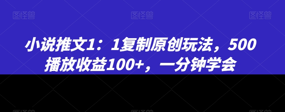 353-20240122-小说推文1：1复制原创玩法，500播放收益100+，一分钟学会【揭秘】