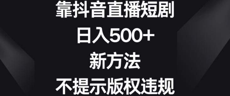 350-20240122-靠抖音直播短剧，日入500+，新方法、不提示版权违规【揭秘】