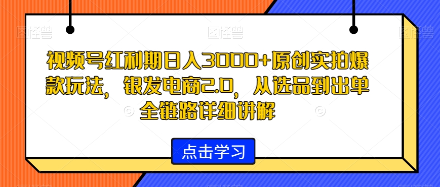 342-20240122-视频号红利期日入3000+原创实拍爆款玩法，银发电商2.0，从选品到出单全链路详细讲解【揭秘】